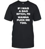 If I Was A Bad Bitch I'd Wanna Fuck Me Too t-shirt, hoodie, tank top, sweater and long sleeve t-shirt