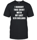 I Bought This Shirt With My Last $20 Dollars