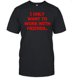 I only want to work with friends shirt