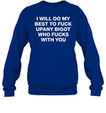 I Will Do My Best To Fuck Upany Bigot Who Fucks You Sweatshirt