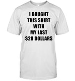 I Bought This Shirt With My Last $20 Dollars Tee