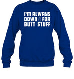I'm Always Down For Butt Stuff Sweatshirt