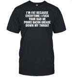 I'm Fat Because Everytime I Fuck Your Dad He Pours Bacon Grease Down My Throat Tee