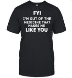 FYI Im out of the medicine that makes Me like you shirt_1