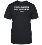 I Would I Have Been Lobotomized In The 1950S T-Shirt, Hoodie, Tank Top, Sweater And Long Sleeve T-Shirt