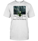 I Want A Love That Falls As Fast As A Body From The Balcony Shirts