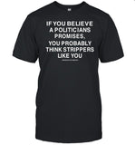 If You Believe A Politicians Promises You Probably Think Strippers Like You T Shirt