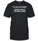I Can Fix Him I Wouldn't I'd Kill Him Tee
