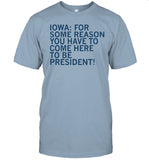 Iowa For Some Reason You Have To Come Here To Be President Shirts