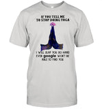 If You Tell Me To Stop Doing Yoga I Will Slap You So Hard Even Google Won't Be Able To Find You shirt