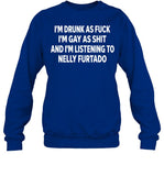 I’M Drunk As Fuck I’M Gay As Shit And I’M Listing To Nelly Furtado Crewneck Sweatshirt