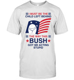 I Must Be The Child Left Behind The Way This Bush Got Me Acting Stupid New T-Shirts
