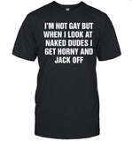 I'm Not Gay But When I Look At Naked Dudes I Get Horny And Jack Off T-Shirt