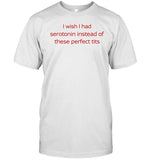 I Wish I Had Serotonin Instead Of These Perfect Tits Tee