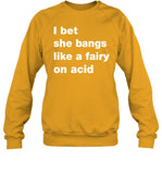 I Bet She Bangs Like A Fairy On Acid Sweatshirt