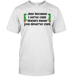 Just Because I Serve Cunt Doesn't Mean You Deserve Cunt T-Shirt