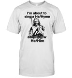 I'm About to Sing a He Hymn About How He Him T-Shirt